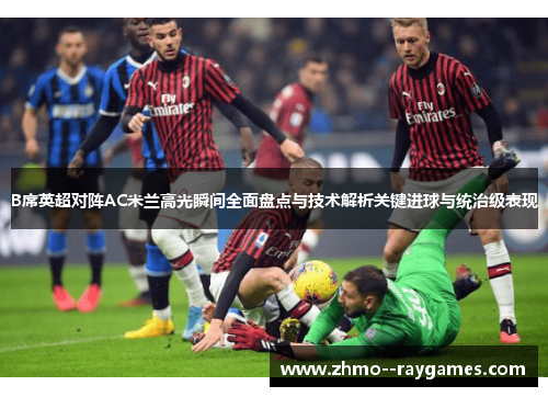 B席英超对阵AC米兰高光瞬间全面盘点与技术解析关键进球与统治级表现 B席英超对阵AC米兰高光瞬间全面盘点与技术解析关键进球与统治级表现