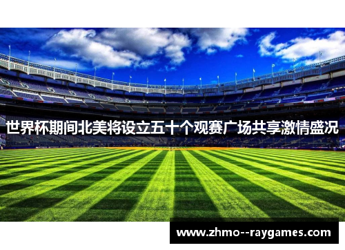 世界杯期间北美将设立五十个观赛广场共享激情盛况