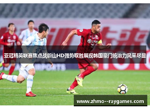 亚冠精英联赛焦点战蔚山HD强势取胜展现韩国豪门统治力风采尽显