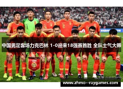 中国男足客场力克巴林 1-0迎来18强赛首胜 全队士气大振