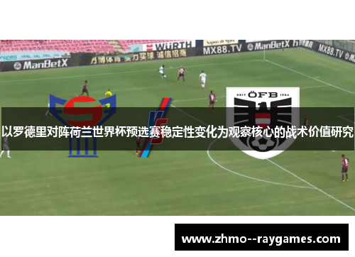 以罗德里对阵荷兰世界杯预选赛稳定性变化为观察核心的战术价值研究 以罗德里对阵荷兰世界杯预选赛稳定性变化为观察核心的战术价值研究