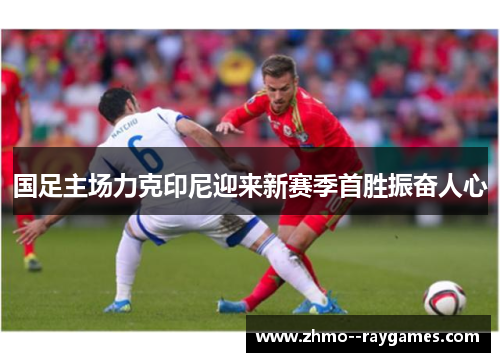 国足主场力克印尼迎来新赛季首胜振奋人心