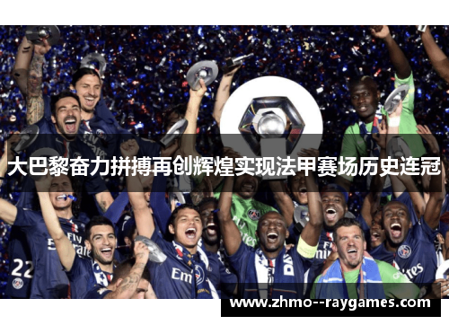 大巴黎奋力拼搏再创辉煌实现法甲赛场历史连冠