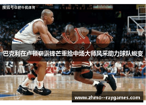 巴克利在卢顿崭露锋芒重拾中场大师风采助力球队蜕变 巴克利在卢顿崭露锋芒重拾中场大师风采助力球队蜕变