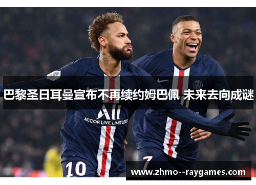 巴黎圣日耳曼宣布不再续约姆巴佩 未来去向成谜