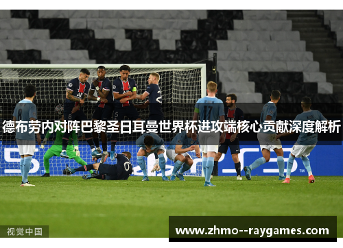 德布劳内对阵巴黎圣日耳曼世界杯进攻端核心贡献深度解析
