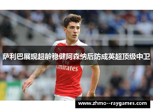 萨利巴展现超龄稳健阿森纳后防成英超顶级中卫 萨利巴展现超龄稳健阿森纳后防成英超顶级中卫