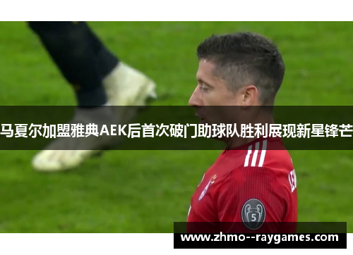 马夏尔加盟雅典AEK后首次破门助球队胜利展现新星锋芒