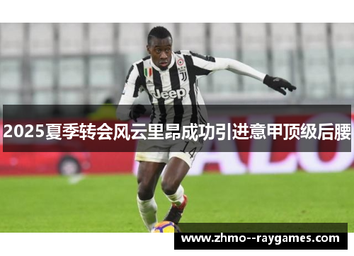 2025夏季转会风云里昂成功引进意甲顶级后腰