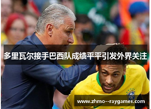 多里瓦尔接手巴西队成绩平平引发外界关注