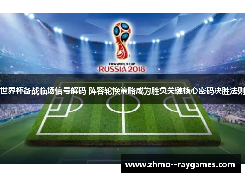 世界杯备战临场信号解码 阵容轮换策略成为胜负关键核心密码决胜法则