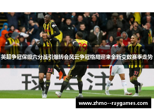 英超争冠保级六分战引爆转会风云争冠格局迎来全新变数赛季走势 英超争冠保级六分战引爆转会风云争冠格局迎来全新变数赛季走势