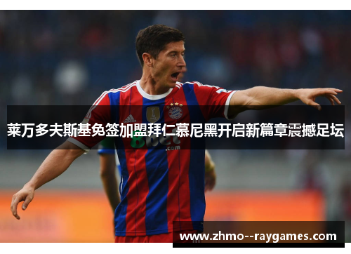 莱万多夫斯基免签加盟拜仁慕尼黑开启新篇章震撼足坛 莱万多夫斯基免签加盟拜仁慕尼黑开启新篇章震撼足坛
