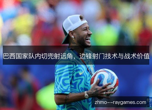 巴西国家队内切兜射远角，边锋射门技术与战术价值